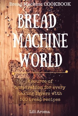 bokomslag Bread Machine World: A Source Of Inspiration For Every Baking Lovers With 500 Bread Recipes