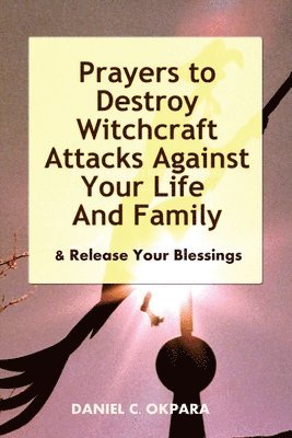 bokomslag Prayers to Destroy Witchcraft Attacks Against Your Life & Family & Release Your Blessings