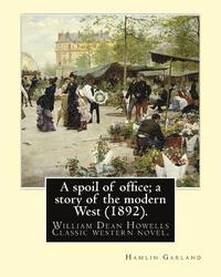 bokomslag A spoil of office; a story of the modern West (1892). By: Hamlin Garland: to William Dean Howells (March 1, 1837 - May 11, 1920) was an American reali