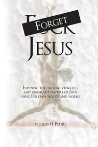 bokomslag Forget Jesus: Exposing the hateful, vengeful, and ignorant nature of Jesus using His own words and works