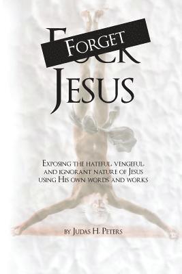 bokomslag Forget Jesus: Exposing the hateful, vengeful, and ignorant nature of Jesus using His own words and works