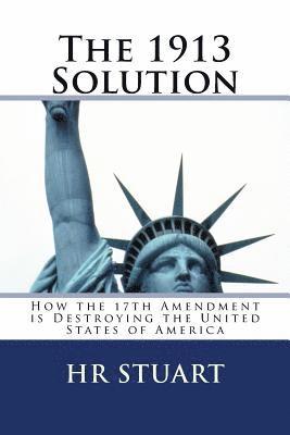 The 1913 Solution: How the 17th Amendment is Destroying the United States of America 1