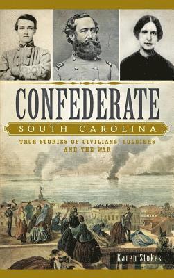 Karen Stokes - Confederate South Carolina: True Stories of Civilians, Soldiers and the War, Inbunden
