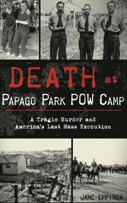 Death at Papago Park POW Camp: A Tragic Murder and America's Last Mass Execution 1
