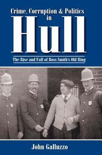 bokomslag Crime, Corruption & Politics in Hull: The Rise and Fall of Boss Smith's Old Ring