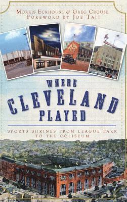 Where Cleveland Played: Sports Shrines from League Park to the Coliseum 1