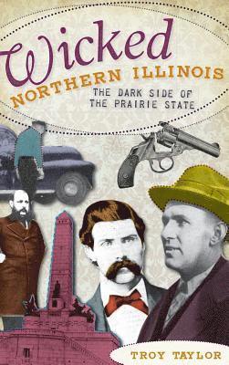 Troy Taylor - Wicked Northern Illinois: The Dark Side of the Prairie State, Inbunden