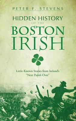 Peter F. Stevens - Hidden History of the Boston Irish: Little-Known Stories from Ireland's "Next Parish Over", Inbunden