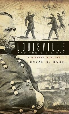 Bryan S. Bush - Louisville and the Civil War: A History & Guide, Inbunden