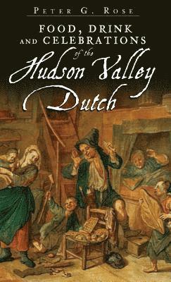 Peter G. Rose - Food, Drink and Celebrations of the Hudson Valley Dutch, Inbunden
