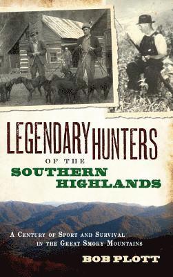 Legendary Hunters of the Southern Highlands: A Century of Sport and Survival in the Great Smoky Mountains