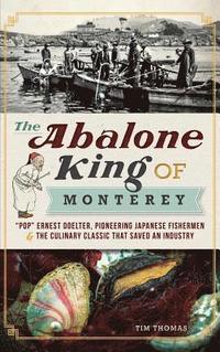 bokomslag The Abalone King of Monterey: 'Pop' Ernest Doelter, Pioneering Japanese Fishermen & the Culinary Classic That Saved an Industry