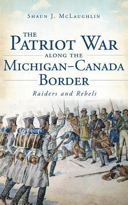 The Patriot War Along the Michigan-Canada Border: Raiders and Rebels 1