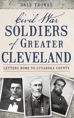 Civil War Soldiers of Greater Cleveland: Letters Home to Cuyahoga County 1