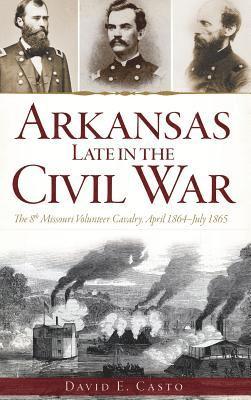 Arkansas Late in the Civil War: The 8th Missouri Volunteer Cavalry, April 1864-July 1865 1