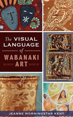 Jeanne Morningstar Kent - The Visual Language of Wabanaki Art, Inbunden