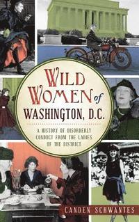 bokomslag Wild Women of Washington, D.C.: A History of Disorderly Conduct from the Ladies of the District