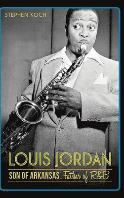 Stephen Koch - Louis Jordan: Son of Arkansas, Father of R&B, Inbunden