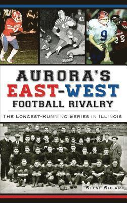 Steve Solarz - Aurora's East-West Football Rivalry: The Longest-Running Series in Illinois, Inbunden