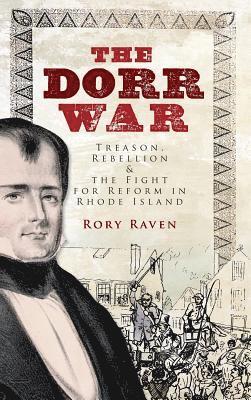 The Dorr War: Treason, Rebellion & the Fight for Reform in Rhode Island 1