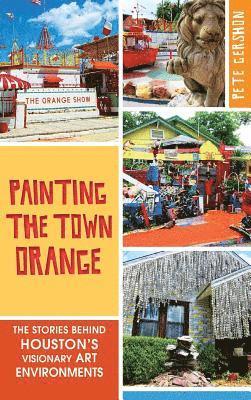 bokomslag Painting the Town Orange: The Stories Behind Houston's Visionary Art Environments