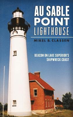Mikel B. Classen - Au Sable Point Lighthouse: Beacon on Lake Superior's Shipwreck Coast, Inbunden
