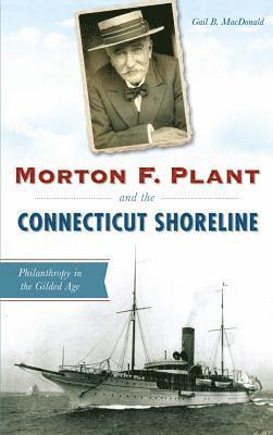 Gail B. MacDonald - Morton F. Plant and the Connecticut Shoreline: Philanthropy in the Gilded Age, Inbunden