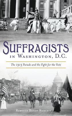 Rebecca Boggs Roberts - Suffragists in Washington, DC: The 1913 Parade and the Fight for the Vote, Inbunden