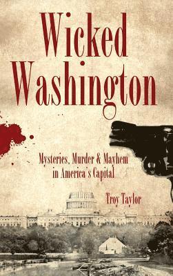 Troy Taylor - Wicked Washington: Mysteries, Murder & Mayhem in America's Capital, Inbunden