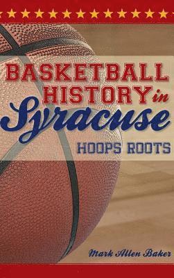 Mark Allen Baker - Basketball History in Syracuse: Hoops Roots, Inbunden