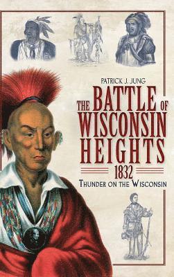 Patrick J. Jung - The Battle of Wisconsin Heights, 1832: Thunder on the Wisconsin, Inbunden