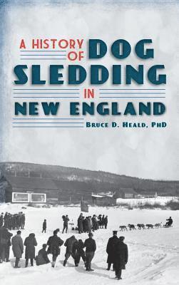 Bruce D. Heald - A History of Dog Sledding in New England, Inbunden