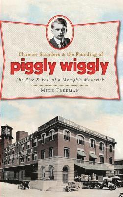 bokomslag Clarence Saunders & the Founding of Piggly Wiggly: The Rise & Fall of a Memphis Maverick