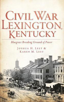 Joshua H. Leet, Karen M. Leet, Joshua H Leet, Karen M Leet - Civil War Lexington, Kentucky: Bluegrass Breeding Ground of Power, Inbunden