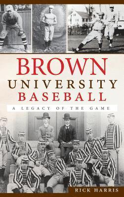 Rick Harris - Brown University Baseball: A Legacy of the Game, Inbunden