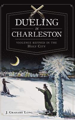J. Long - Dueling in Charleston: Violence Refined in the Holy City, Inbunden