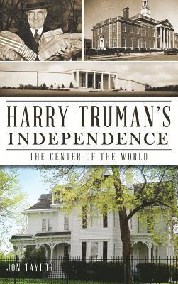 Jon Taylor - Harry Truman's Independence: The Center of the World, Inbunden