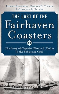 The Last of the Fairhaven Coasters: The Story of Captain Claude S. Tucker and the Schooner Coral 1