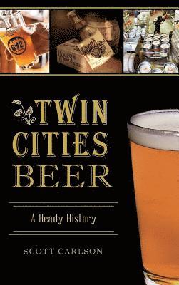 Scott Carlson - Twin Cities Beer: A Heady History, Inbunden