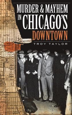 Troy Taylor - Murder & Mayhem in Chicago's Downtown, Inbunden