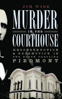 Murder in the Courthouse: Reconstruction & Redemption in the North Carolina Piedmont 1