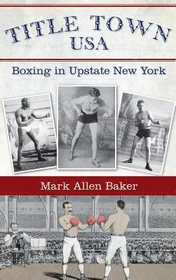 Mark Allen Baker - Title Town, USA: Boxing in Upstate New York, Inbunden