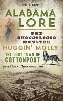 Wil Elrick - Alabama Lore: The Choccolocco Monster, Huggin' Molly, the Lost Town of Cottonport and Other Mysterious Tales, Inbunden