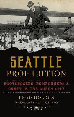 Seattle Prohibition: Bootleggers, Rumrunners and Graft in the Queen City 1