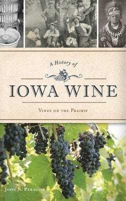 John N. Peragine - A History of Iowa Wine: Vines on the Prairie, Inbunden