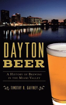 Timothy R. Gaffney - Dayton Beer: A History of Brewing in the Miami Valley, Inbunden