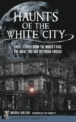 Ursula Bielski - Haunts of the White City: Ghost Stories from the World's Fair, the Great Fire and Victorian Chicago, Inbunden