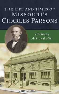 John Launius - Life and Times of Missouri's Charles Parsons: Between Art and War, Inbunden