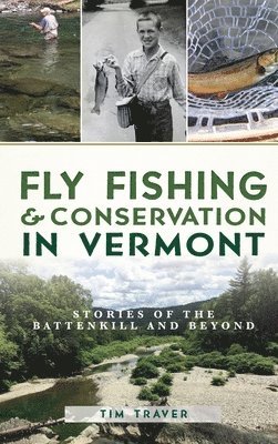 Tim Traver - Fly Fishing and Conservation in Vermont: Stories of the Battenkill and Beyond, Inbunden