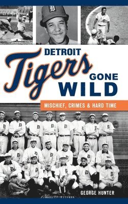 George Hunter - Detroit Tigers Gone Wild: Mischief, Crimes and Hard Time, Inbunden